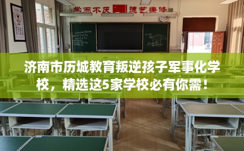 济南市历城教育叛逆孩子军事化学校，精选这5家学校必有你需！