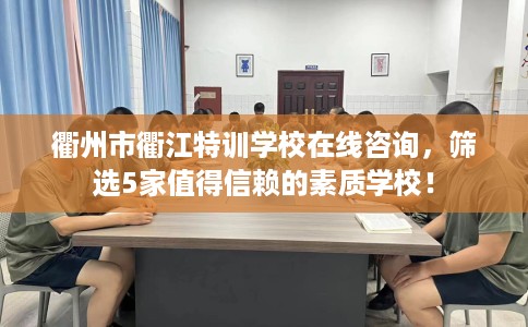 衢州市衢江特训学校在线咨询，筛选5家值得信赖的素质学校！