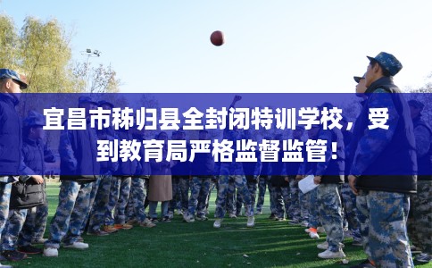 宜昌市秭归县全封闭特训学校，受到教育局严格监督监管！