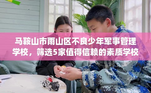 马鞍山市雨山区不良少年军事管理学校，筛选5家值得信赖的素质学校！