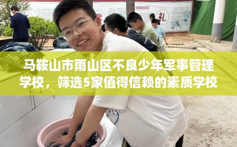 马鞍山市雨山区不良少年军事管理学校，筛选5家值得信赖的素质学校！