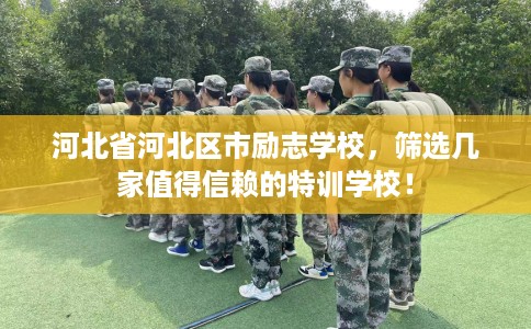河北省河北区市励志学校，筛选几家值得信赖的特训学校！