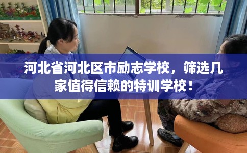 河北省河北区市励志学校，筛选几家值得信赖的特训学校！