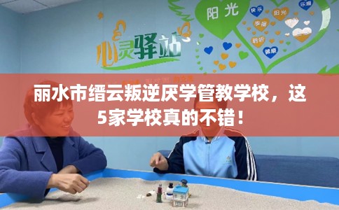 丽水市缙云叛逆厌学管教学校，这5家学校真的不错！