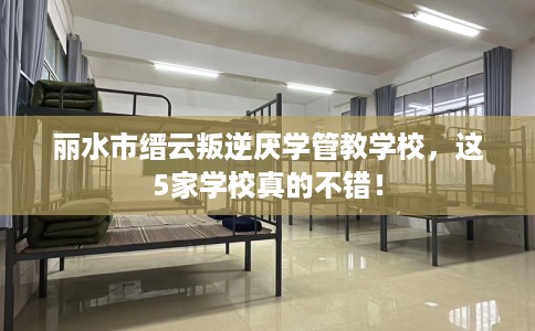 丽水市缙云叛逆厌学管教学校，这5家学校真的不错！