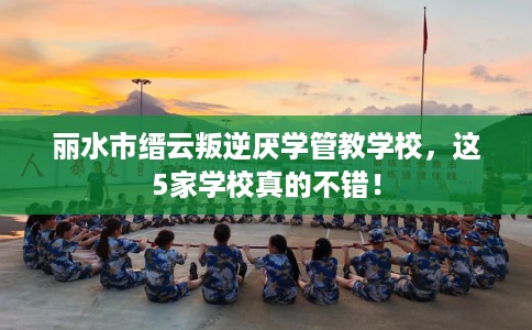 丽水市缙云叛逆厌学管教学校，这5家学校真的不错！