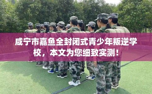 咸宁市嘉鱼全封闭式青少年叛逆学校,本文为您细致实测! 咸宁市嘉鱼全封闭式青少年叛逆学校,本文为您细致实测!