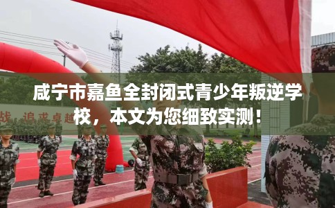 咸宁市嘉鱼全封闭式青少年叛逆学校,本文为您细致实测! 咸宁市嘉鱼全封闭式青少年叛逆学校,本文为您细致实测!