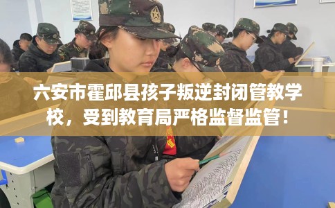 六安市霍邱县孩子叛逆封闭管教学校，受到教育局严格监督监管！