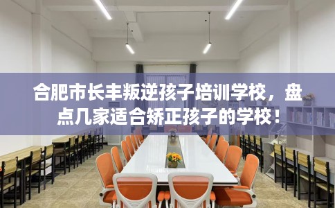 合肥市长丰叛逆孩子培训学校，盘点几家适合矫正孩子的学校！