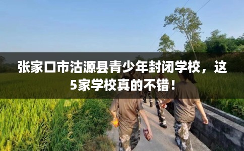 张家口市沽源县青少年封闭学校，这5家学校真的不错！