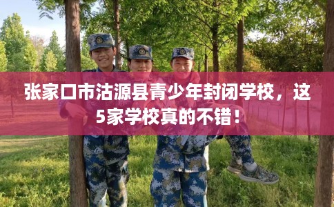 张家口市沽源县青少年封闭学校，这5家学校真的不错！