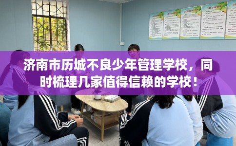 济南市历城不良少年管理学校，同时梳理几家值得信赖的学校！