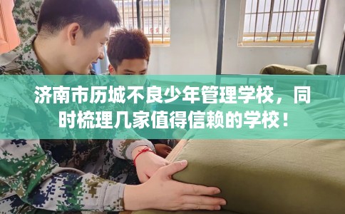 济南市历城不良少年管理学校，同时梳理几家值得信赖的学校！