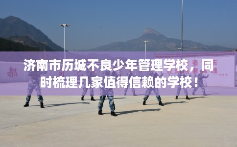 济南市历城不良少年管理学校，同时梳理几家值得信赖的学校！