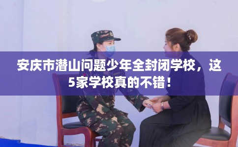 安庆市潜山问题少年全封闭学校，这5家学校真的不错！
