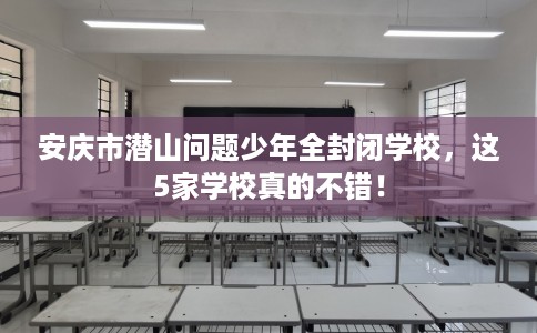 安庆市潜山问题少年全封闭学校，这5家学校真的不错！
