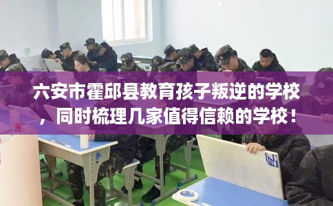六安市霍邱县教育孩子叛逆的学校，同时梳理几家值得信赖的学校！
