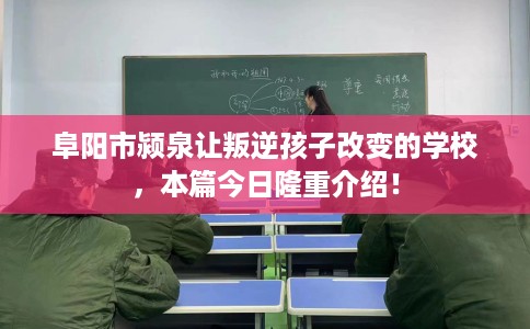 阜阳市颍泉让叛逆孩子改变的学校,本篇今日隆重介绍! 阜阳市颍泉让叛逆孩子改变的学校,本篇今日隆重介绍!