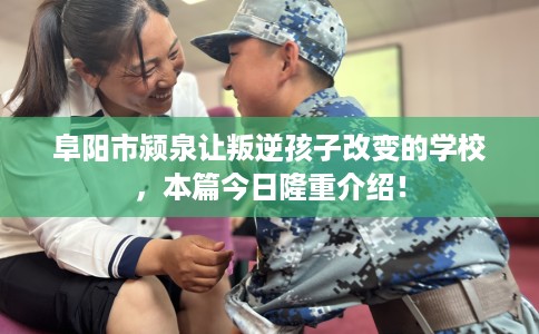 阜阳市颍泉让叛逆孩子改变的学校,本篇今日隆重介绍! 阜阳市颍泉让叛逆孩子改变的学校,本篇今日隆重介绍!