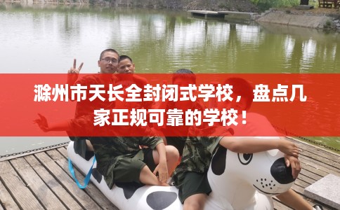 滁州市天长全封闭式学校，盘点几家正规可靠的学校！