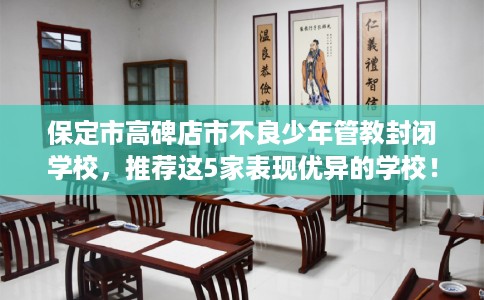 保定市高碑店市不良少年管教封闭学校，推荐这5家表现优异的学校！