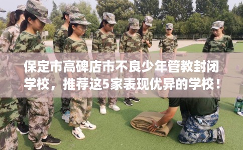 保定市高碑店市不良少年管教封闭学校，推荐这5家表现优异的学校！