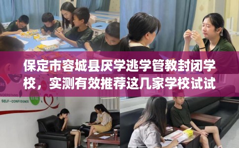 保定市容城县厌学逃学管教封闭学校，实测有效推荐这几家学校试试看！