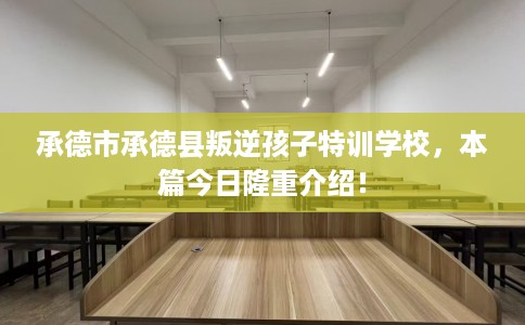 承德市承德县叛逆孩子特训学校,本篇今日隆重介绍! 承德市承德县叛逆孩子特训学校,本篇今日隆重介绍!