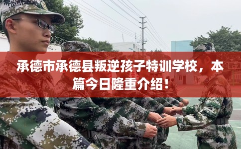 承德市承德县叛逆孩子特训学校,本篇今日隆重介绍! 承德市承德县叛逆孩子特训学校,本篇今日隆重介绍!