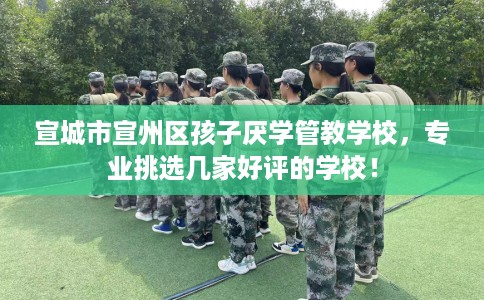 宣城市宣州区孩子厌学管教学校,专业挑选几家好评的学校! 宣城市宣州区孩子厌学管教学校,专业挑选几家好评的学校!