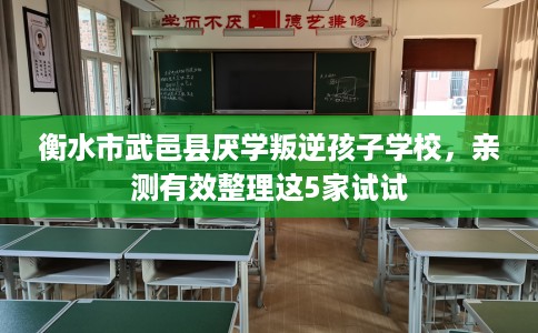 衡水市武邑县厌学叛逆孩子学校,亲测有效整理这5家试试 衡水市武邑县厌学叛逆孩子学校,亲测有效整理这5家试试