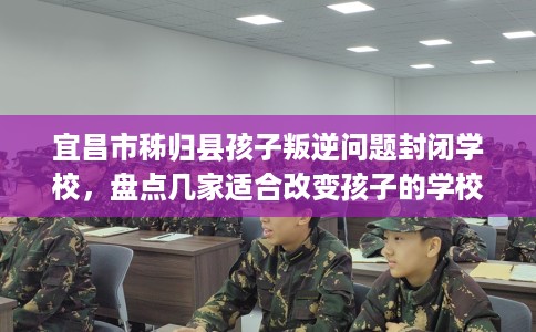 宜昌市秭归县孩子叛逆问题封闭学校,盘点几家适合改变孩子的学校! 宜昌市秭归县孩子叛逆问题封闭学校,盘点几家适合改变孩子的学校!