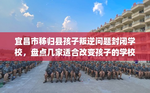 宜昌市秭归县孩子叛逆问题封闭学校,盘点几家适合改变孩子的学校! 宜昌市秭归县孩子叛逆问题封闭学校,盘点几家适合改变孩子的学校!