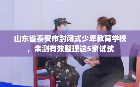 山东省泰安市封闭式少年教育学校,亲测有效整理这5家试试 山东省泰安市封闭式少年教育学校,亲测有效整理这5家试试
