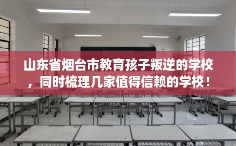 山东省烟台市教育孩子叛逆的学校,同时梳理几家值得信赖的学校! 山东省烟台市教育孩子叛逆的学校,同时梳理几家值得信赖的学校!
