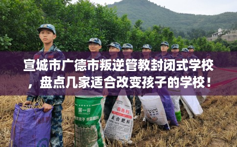 宣城市广德市叛逆管教封闭式学校，盘点几家适合改变孩子的学校！
