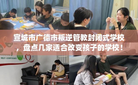 宣城市广德市叛逆管教封闭式学校，盘点几家适合改变孩子的学校！