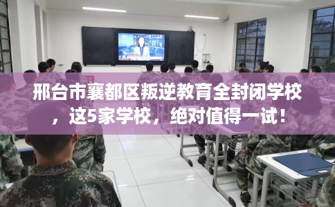 邢台市襄都区叛逆教育全封闭学校，这5家学校，绝对值得一试！