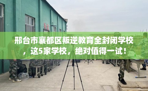 邢台市襄都区叛逆教育全封闭学校，这5家学校，绝对值得一试！