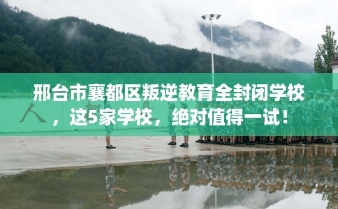 邢台市襄都区叛逆教育全封闭学校，这5家学校，绝对值得一试！