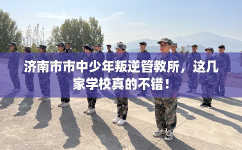 济南市市中少年叛逆管教所，这几家学校真的不错！