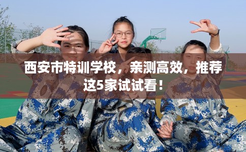 西安市特训学校，亲测高效，推荐这5家试试看！