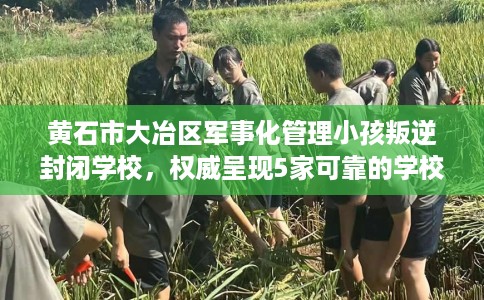 黄石市大冶区军事化管理小孩叛逆封闭学校，权威呈现5家可靠的学校！