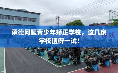 承德问题青少年矫正学校，这几家学校值得一试！