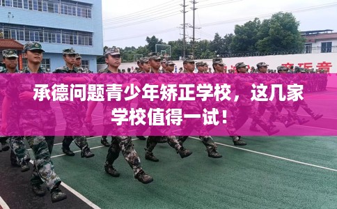 承德问题青少年矫正学校，这几家学校值得一试！