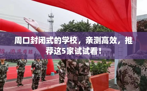 周口封闭式的学校，亲测高效，推荐这5家试试看！