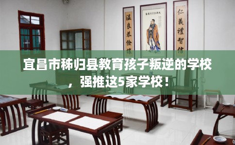 宜昌市秭归县教育孩子叛逆的学校,强推这5家学校! 宜昌市秭归县教育孩子叛逆的学校,强推这5家学校!