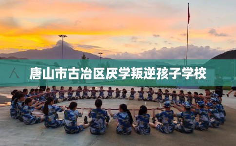 唐山市古冶区厌学叛逆孩子学校 唐山市古冶区厌学叛逆孩子学校