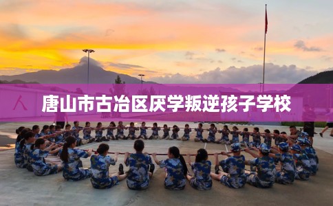 唐山市古冶区厌学叛逆孩子学校 唐山市古冶区厌学叛逆孩子学校